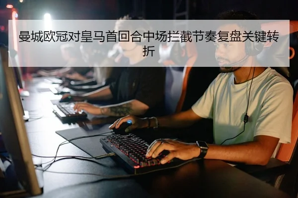 曼城欧冠对皇马首回合中场拦截节奏复盘关键转折