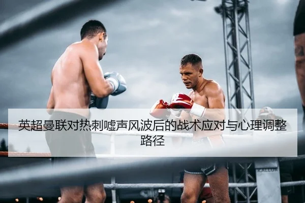 英超曼联对热刺嘘声风波后的战术应对与心理调整路径